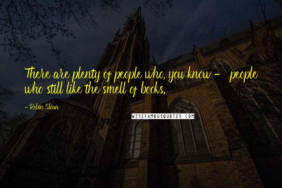 Robin Sloan Quotes: There are plenty of people who, you know - people who still like the smell of books.