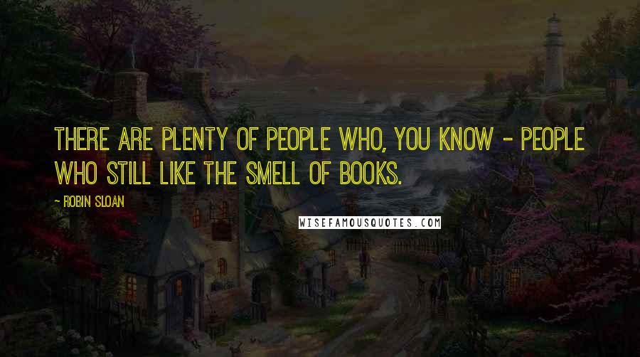 Robin Sloan Quotes: There are plenty of people who, you know - people who still like the smell of books.