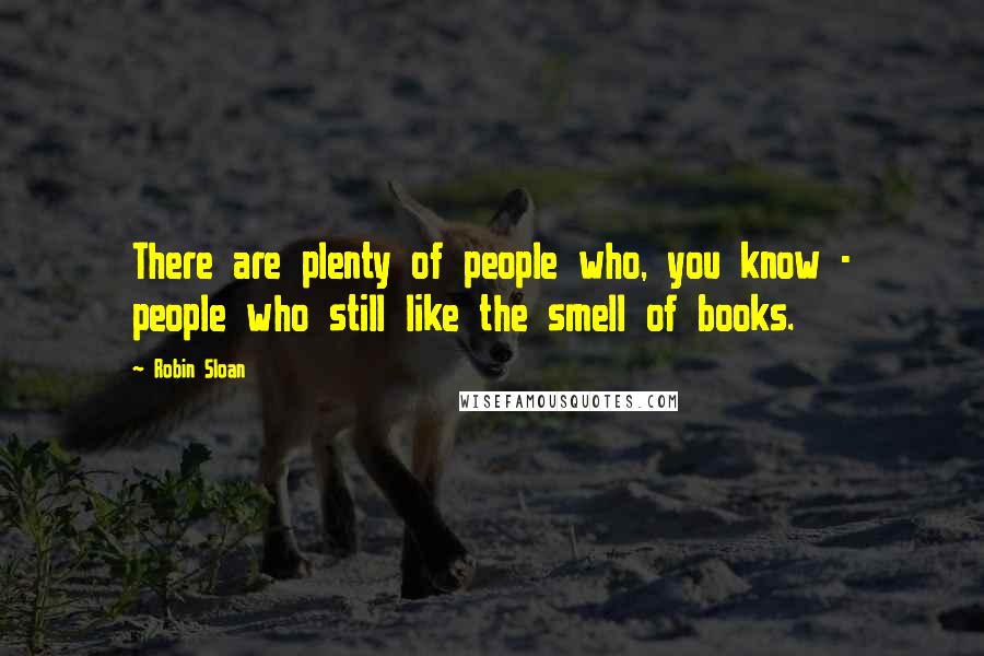 Robin Sloan Quotes: There are plenty of people who, you know - people who still like the smell of books.