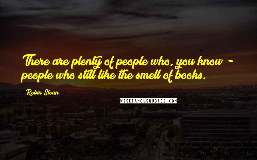 Robin Sloan Quotes: There are plenty of people who, you know - people who still like the smell of books.