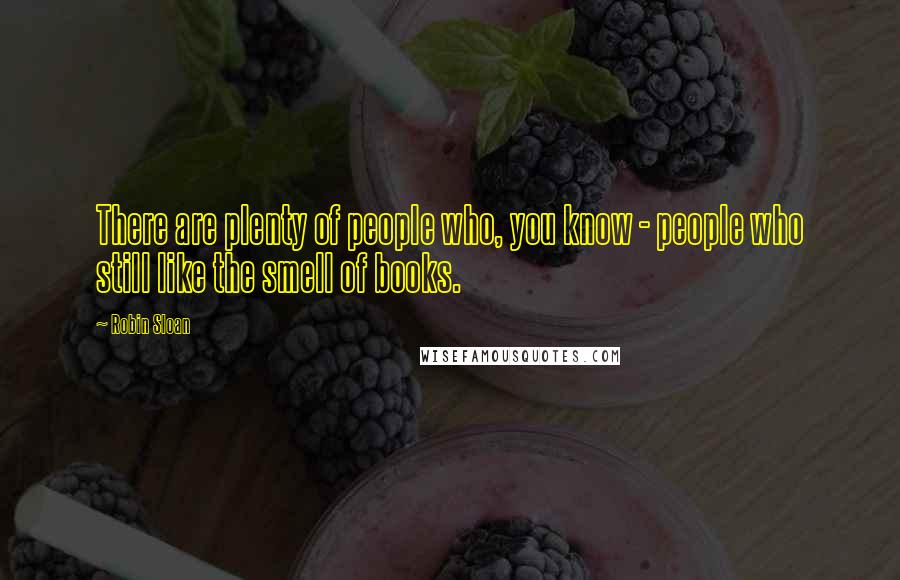 Robin Sloan Quotes: There are plenty of people who, you know - people who still like the smell of books.