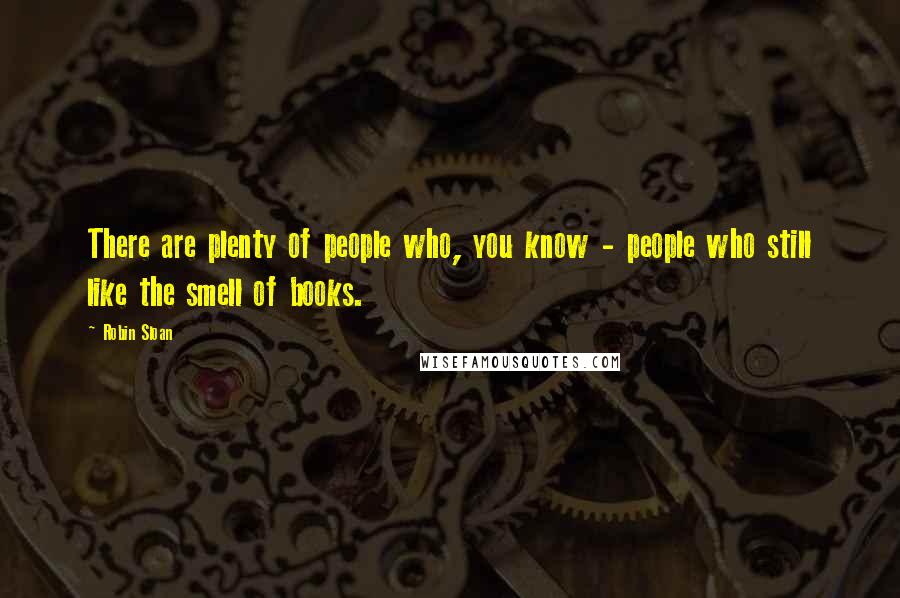 Robin Sloan Quotes: There are plenty of people who, you know - people who still like the smell of books.