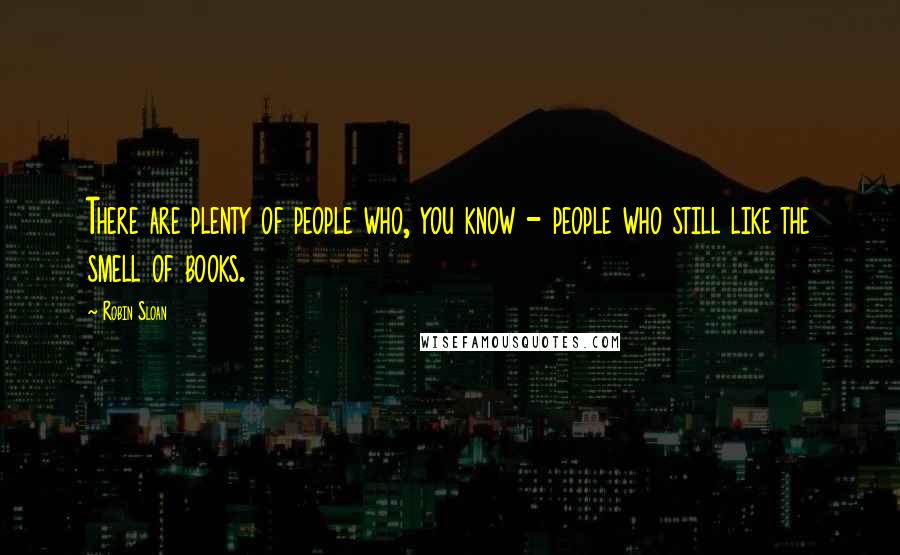 Robin Sloan Quotes: There are plenty of people who, you know - people who still like the smell of books.