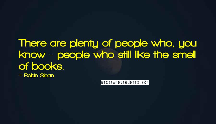 Robin Sloan Quotes: There are plenty of people who, you know - people who still like the smell of books.