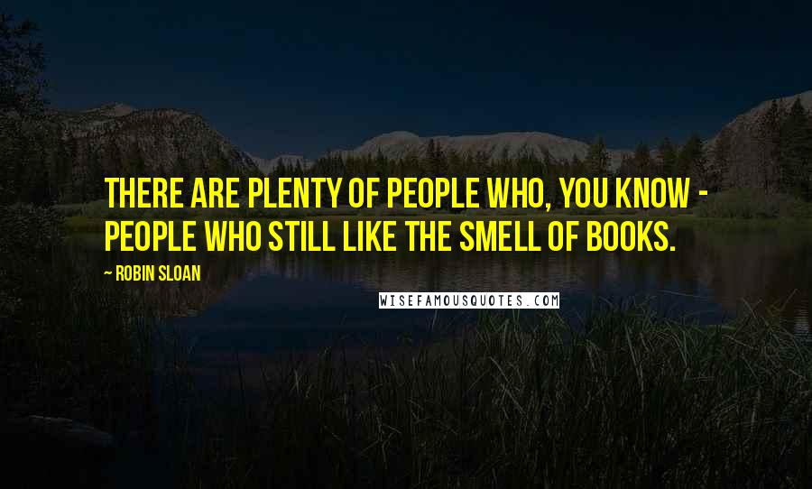 Robin Sloan Quotes: There are plenty of people who, you know - people who still like the smell of books.