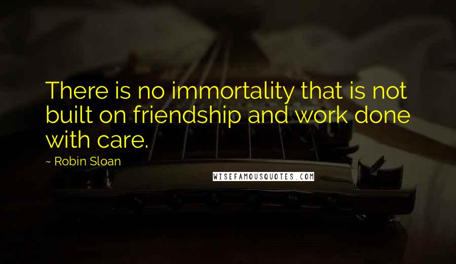 Robin Sloan Quotes: There is no immortality that is not built on friendship and work done with care.