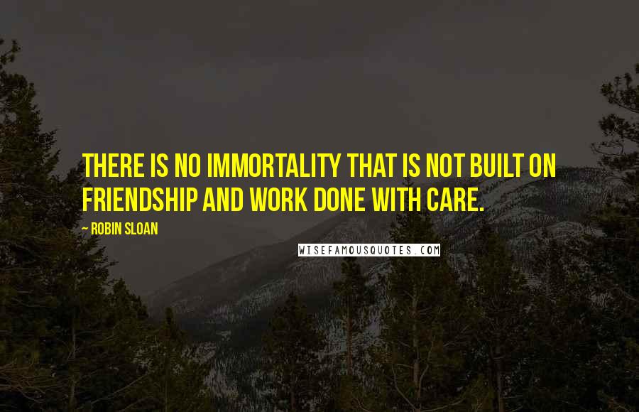 Robin Sloan Quotes: There is no immortality that is not built on friendship and work done with care.
