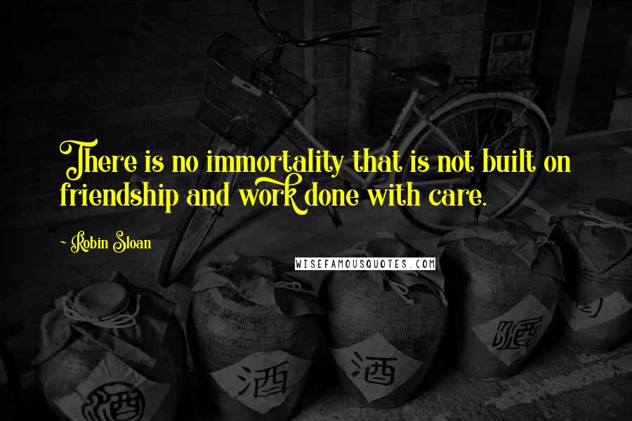 Robin Sloan Quotes: There is no immortality that is not built on friendship and work done with care.