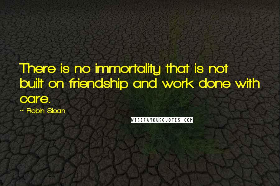 Robin Sloan Quotes: There is no immortality that is not built on friendship and work done with care.