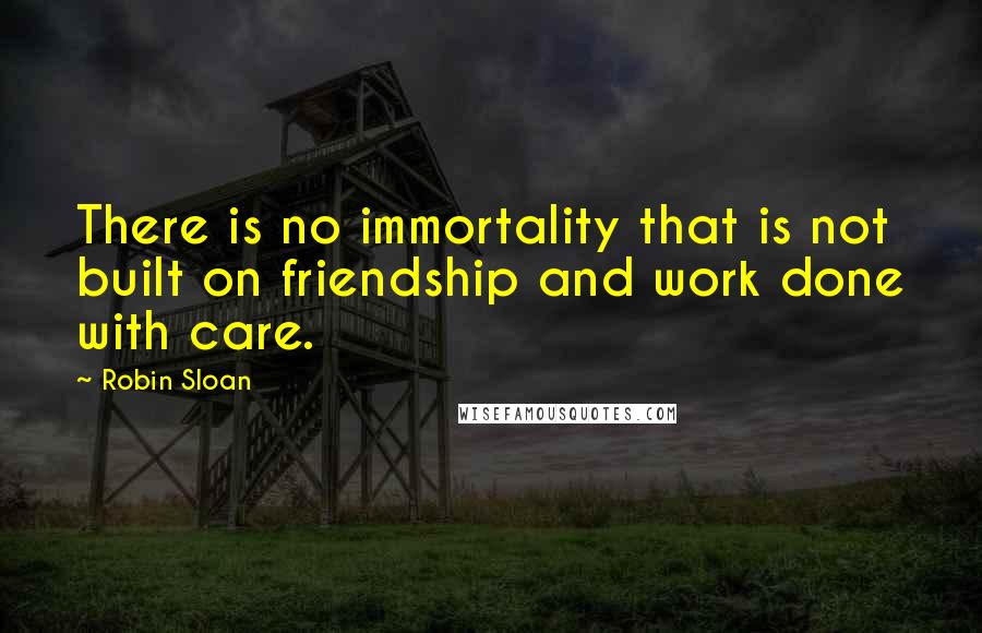 Robin Sloan Quotes: There is no immortality that is not built on friendship and work done with care.