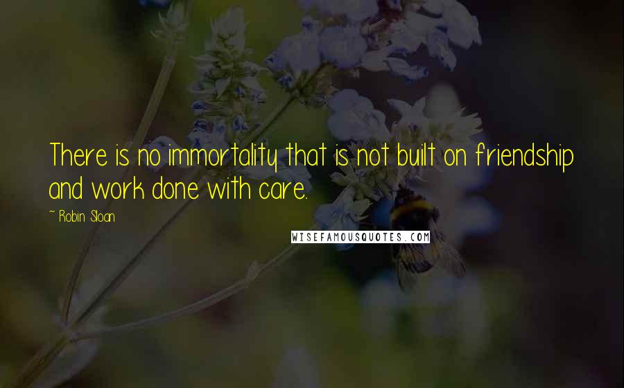 Robin Sloan Quotes: There is no immortality that is not built on friendship and work done with care.