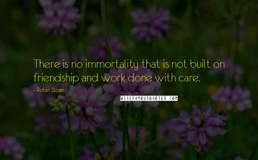 Robin Sloan Quotes: There is no immortality that is not built on friendship and work done with care.