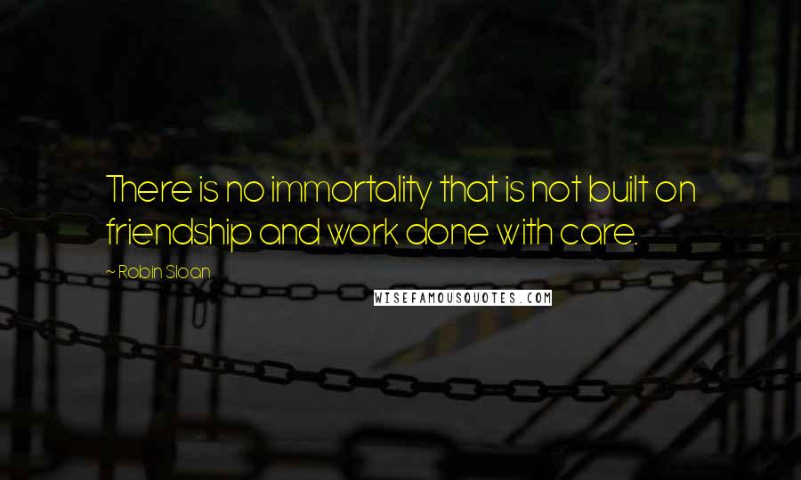 Robin Sloan Quotes: There is no immortality that is not built on friendship and work done with care.