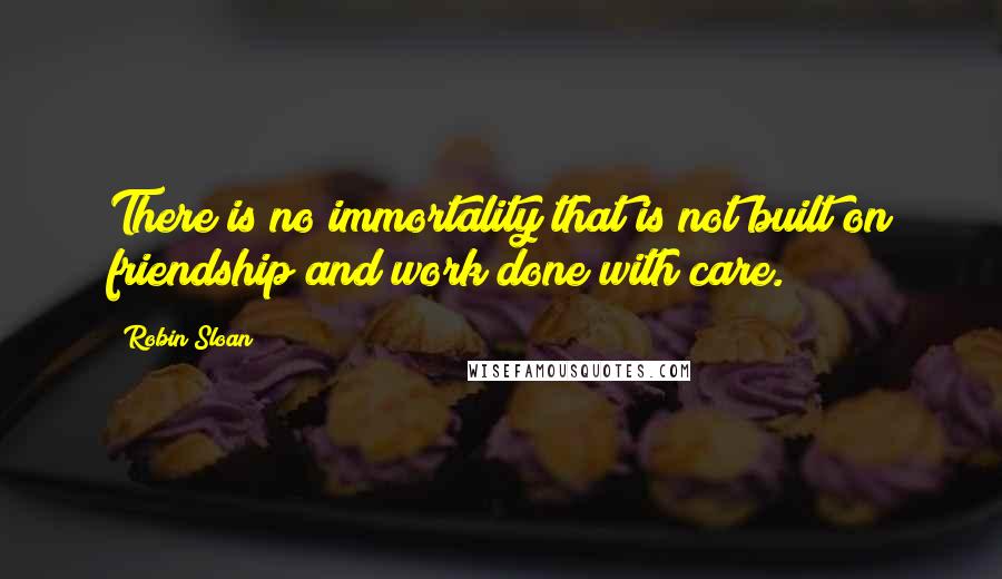 Robin Sloan Quotes: There is no immortality that is not built on friendship and work done with care.