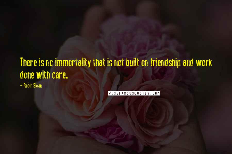 Robin Sloan Quotes: There is no immortality that is not built on friendship and work done with care.