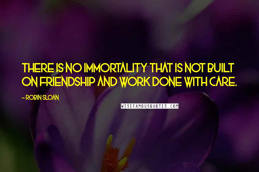 Robin Sloan Quotes: There is no immortality that is not built on friendship and work done with care.