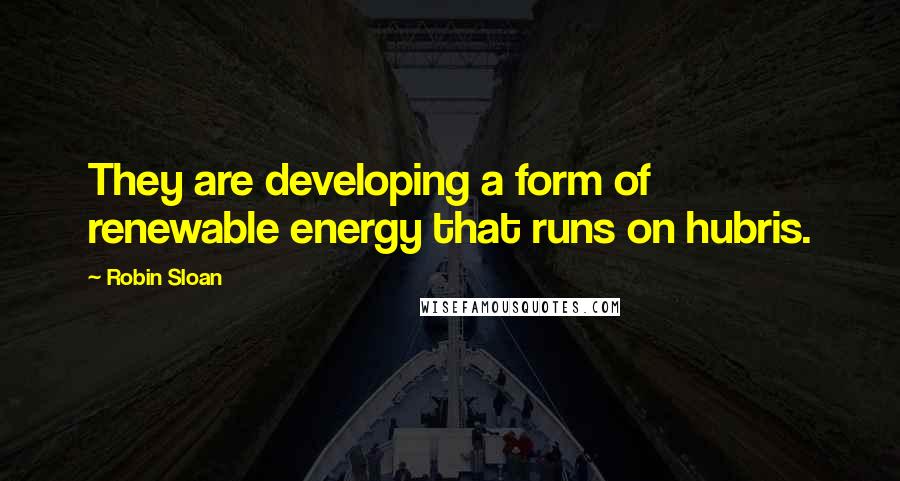 Robin Sloan Quotes: They are developing a form of renewable energy that runs on hubris.