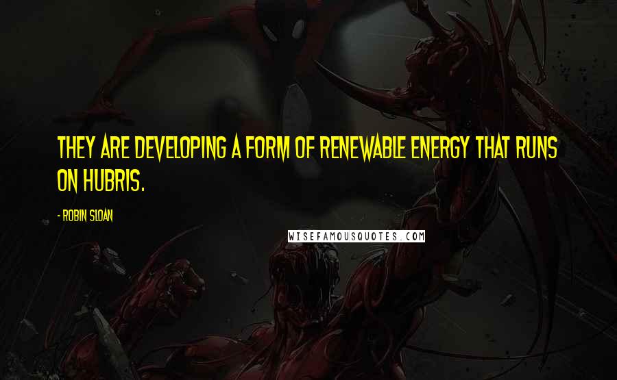 Robin Sloan Quotes: They are developing a form of renewable energy that runs on hubris.