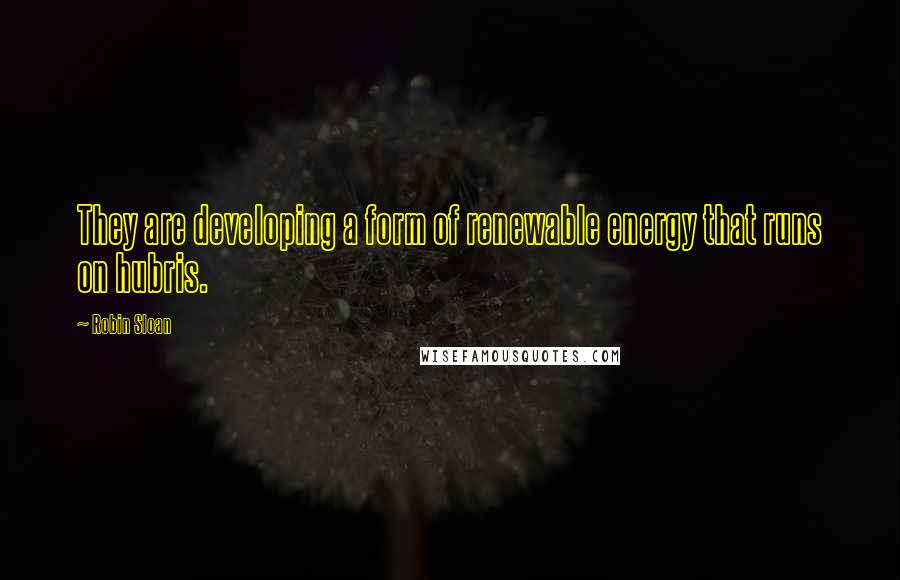 Robin Sloan Quotes: They are developing a form of renewable energy that runs on hubris.