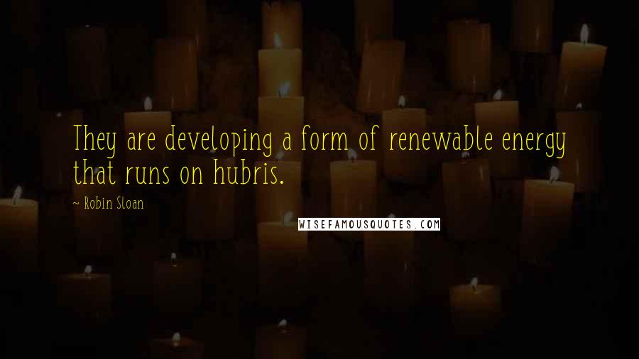 Robin Sloan Quotes: They are developing a form of renewable energy that runs on hubris.