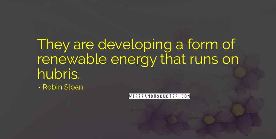 Robin Sloan Quotes: They are developing a form of renewable energy that runs on hubris.