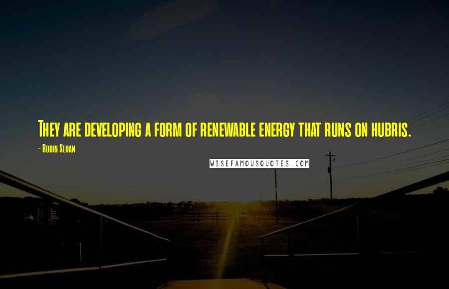 Robin Sloan Quotes: They are developing a form of renewable energy that runs on hubris.