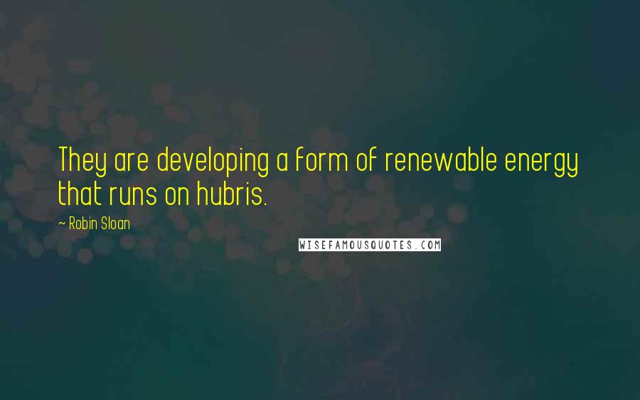 Robin Sloan Quotes: They are developing a form of renewable energy that runs on hubris.