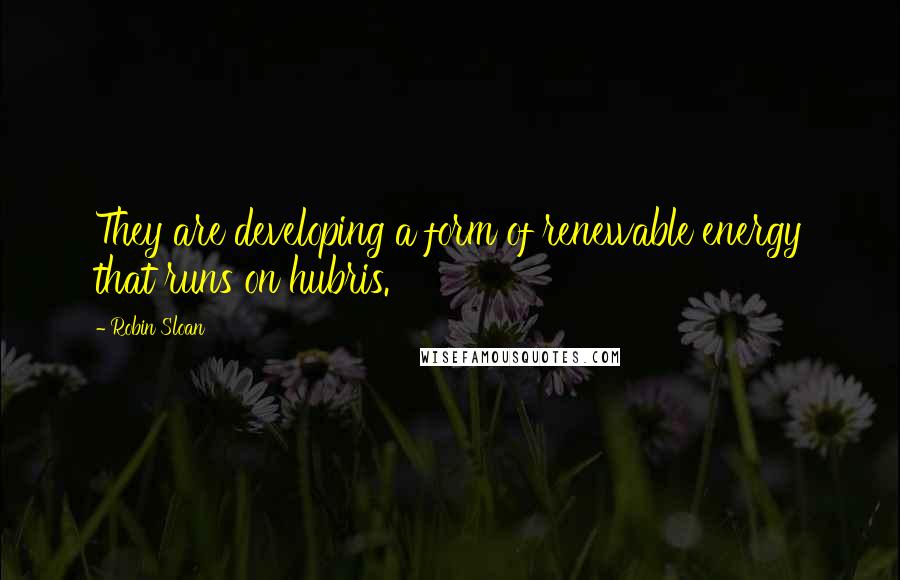 Robin Sloan Quotes: They are developing a form of renewable energy that runs on hubris.