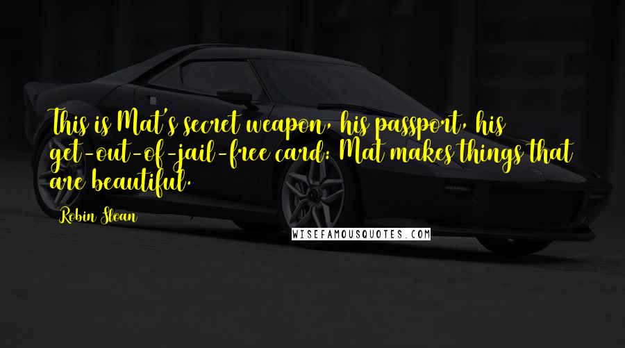 Robin Sloan Quotes: This is Mat's secret weapon, his passport, his get-out-of-jail-free card: Mat makes things that are beautiful.