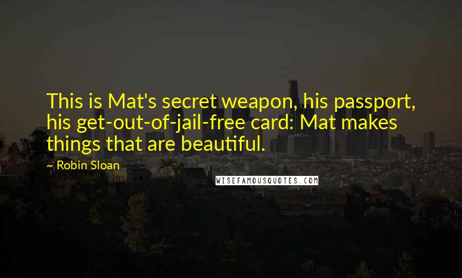 Robin Sloan Quotes: This is Mat's secret weapon, his passport, his get-out-of-jail-free card: Mat makes things that are beautiful.