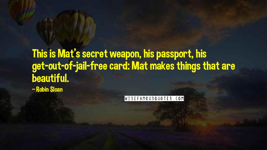 Robin Sloan Quotes: This is Mat's secret weapon, his passport, his get-out-of-jail-free card: Mat makes things that are beautiful.