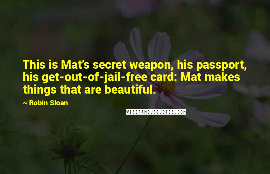 Robin Sloan Quotes: This is Mat's secret weapon, his passport, his get-out-of-jail-free card: Mat makes things that are beautiful.