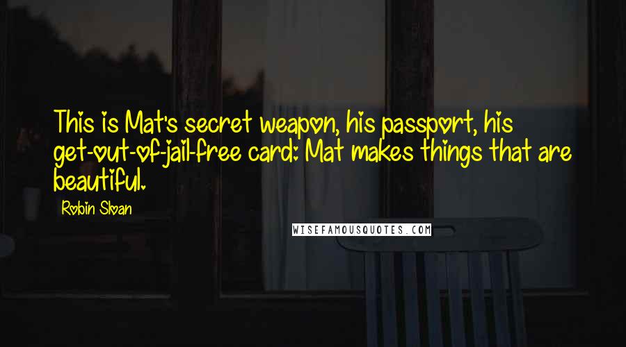 Robin Sloan Quotes: This is Mat's secret weapon, his passport, his get-out-of-jail-free card: Mat makes things that are beautiful.