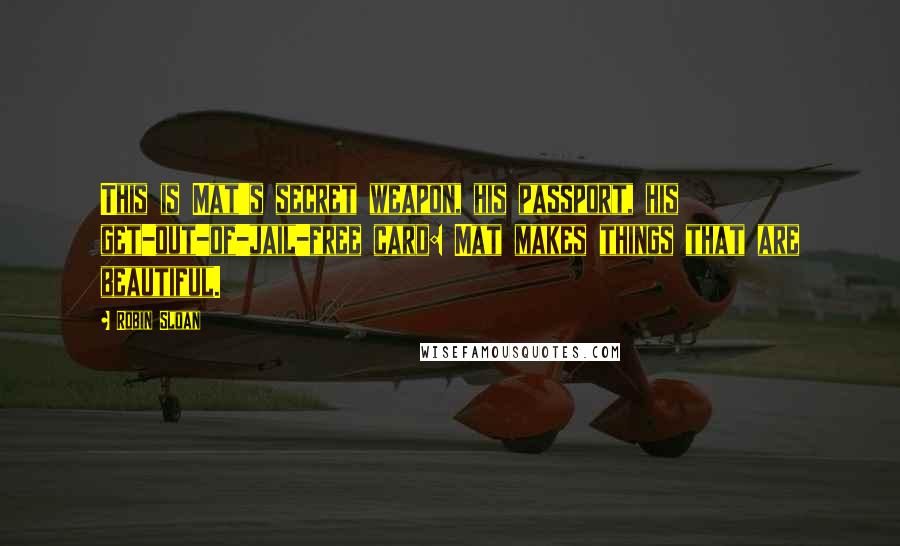Robin Sloan Quotes: This is Mat's secret weapon, his passport, his get-out-of-jail-free card: Mat makes things that are beautiful.