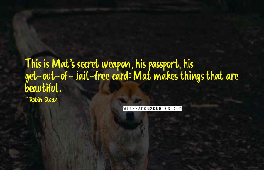 Robin Sloan Quotes: This is Mat's secret weapon, his passport, his get-out-of-jail-free card: Mat makes things that are beautiful.