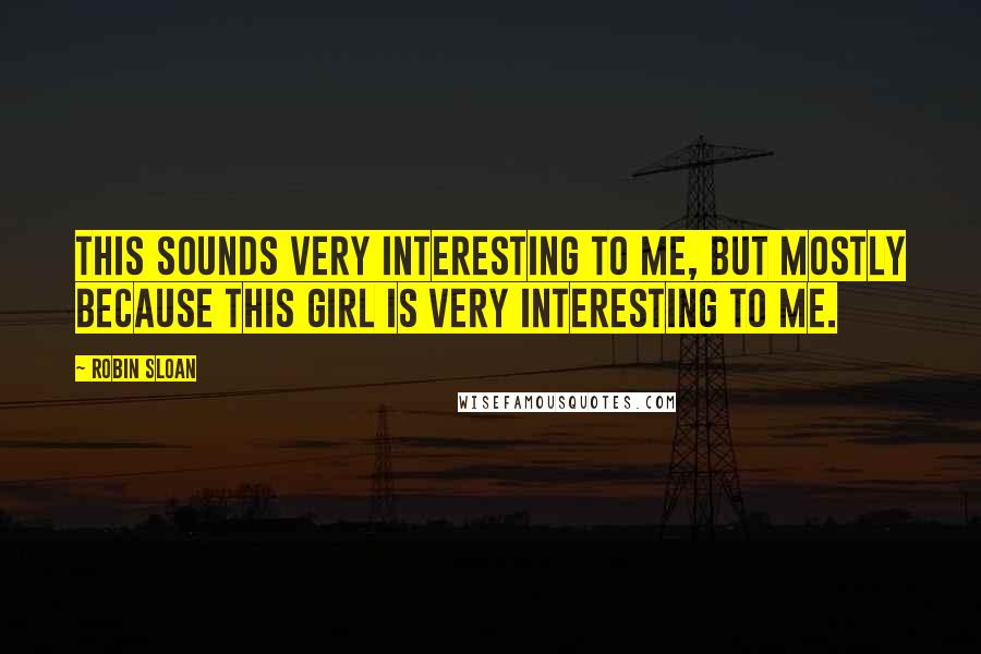 Robin Sloan Quotes: This sounds very interesting to me, but mostly because this girl is very interesting to me.