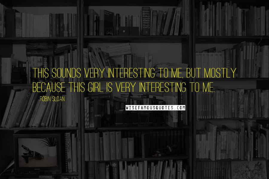 Robin Sloan Quotes: This sounds very interesting to me, but mostly because this girl is very interesting to me.