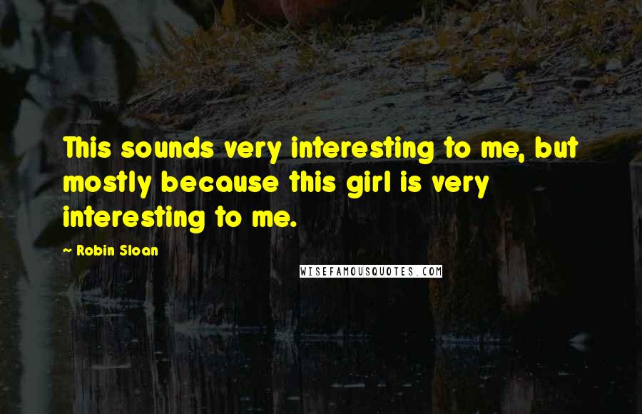 Robin Sloan Quotes: This sounds very interesting to me, but mostly because this girl is very interesting to me.