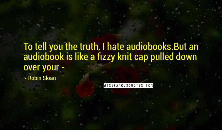 Robin Sloan Quotes: To tell you the truth, I hate audiobooks.But an audiobook is like a fizzy knit cap pulled down over your -