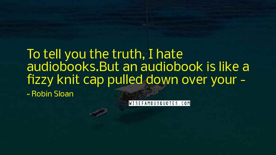 Robin Sloan Quotes: To tell you the truth, I hate audiobooks.But an audiobook is like a fizzy knit cap pulled down over your -