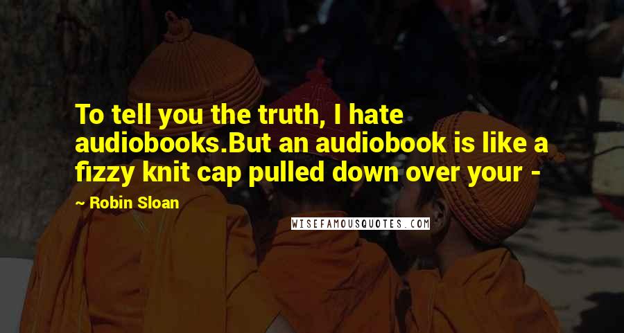 Robin Sloan Quotes: To tell you the truth, I hate audiobooks.But an audiobook is like a fizzy knit cap pulled down over your -