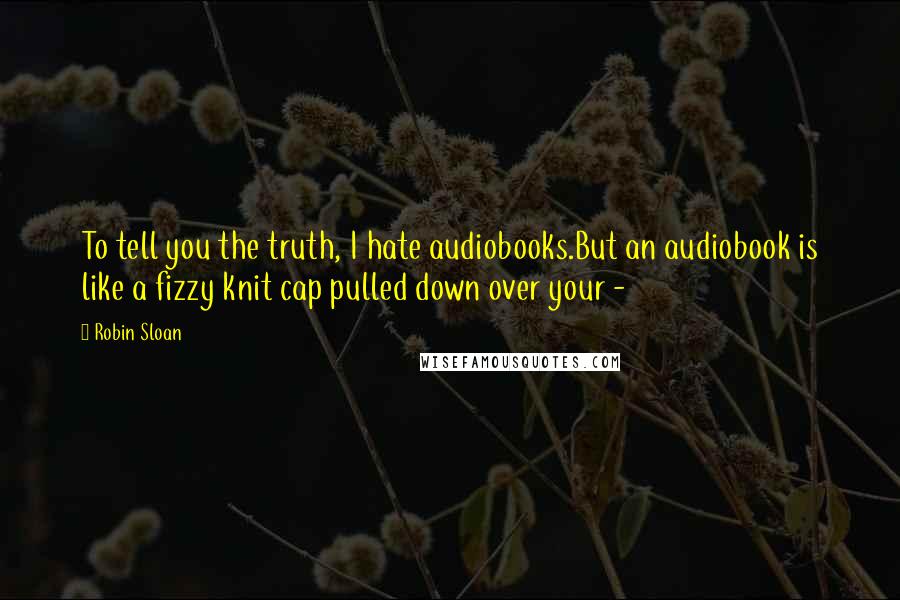 Robin Sloan Quotes: To tell you the truth, I hate audiobooks.But an audiobook is like a fizzy knit cap pulled down over your -