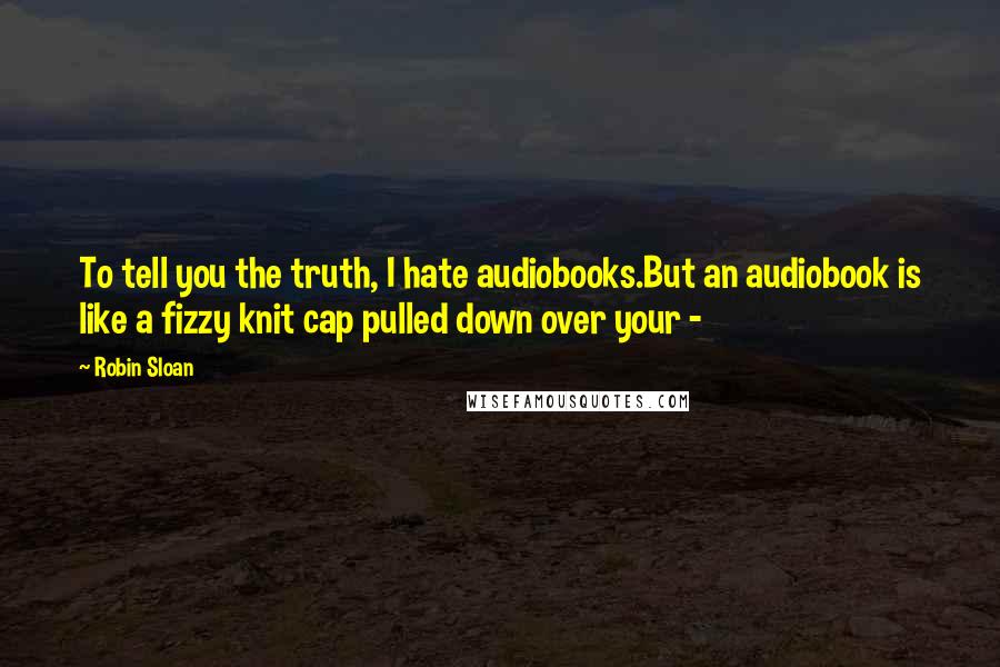 Robin Sloan Quotes: To tell you the truth, I hate audiobooks.But an audiobook is like a fizzy knit cap pulled down over your -