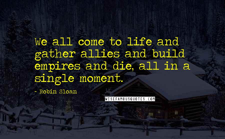 Robin Sloan Quotes: We all come to life and gather allies and build empires and die, all in a single moment.