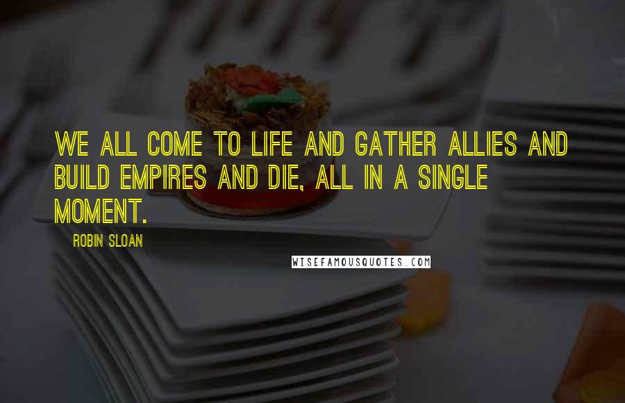 Robin Sloan Quotes: We all come to life and gather allies and build empires and die, all in a single moment.