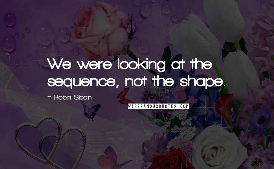 Robin Sloan Quotes: We were looking at the sequence, not the shape.