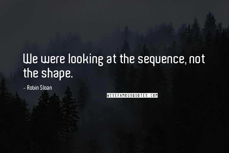 Robin Sloan Quotes: We were looking at the sequence, not the shape.