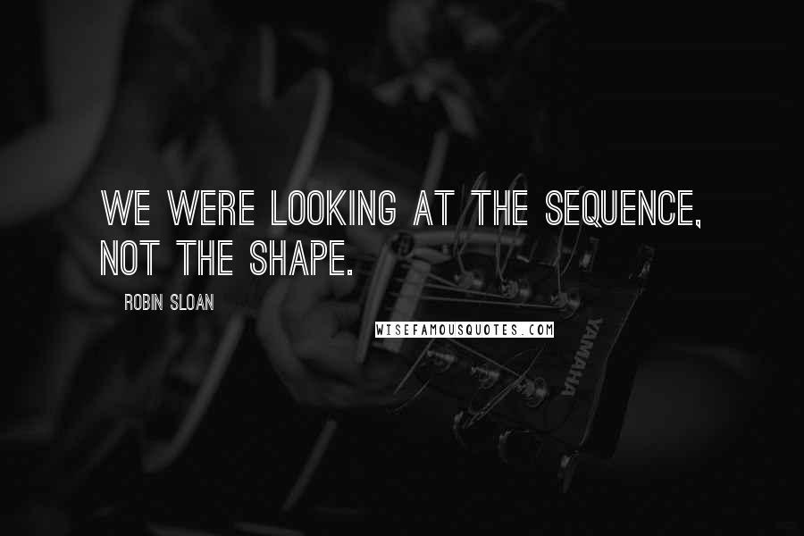 Robin Sloan Quotes: We were looking at the sequence, not the shape.