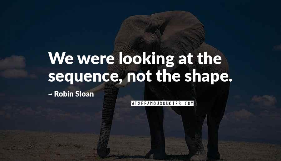 Robin Sloan Quotes: We were looking at the sequence, not the shape.