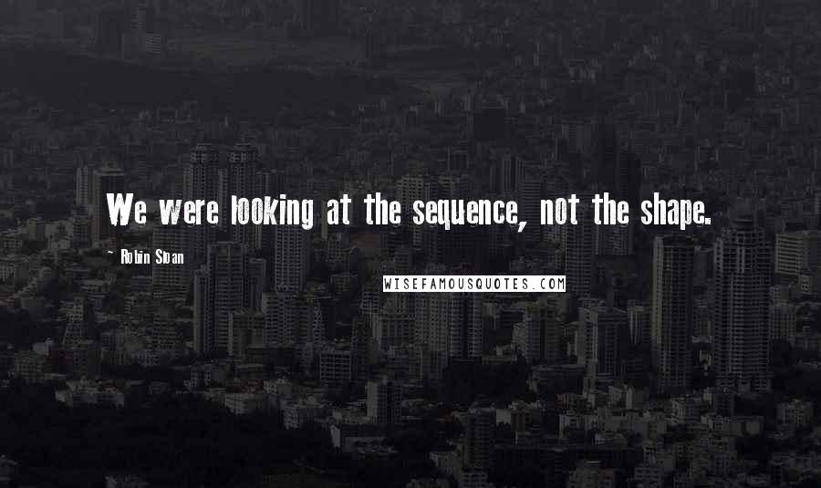 Robin Sloan Quotes: We were looking at the sequence, not the shape.